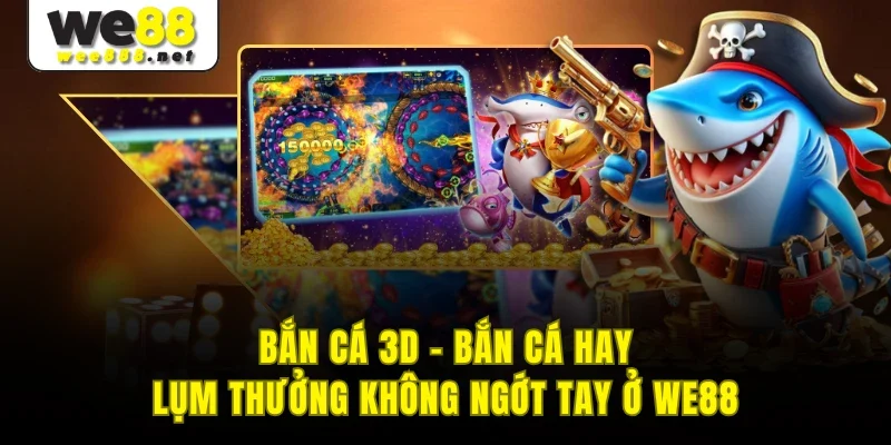 Bắn Cá 3D - Bắn Cá Hay, Lụm Thưởng Không Ngớt Tay Ở WE88