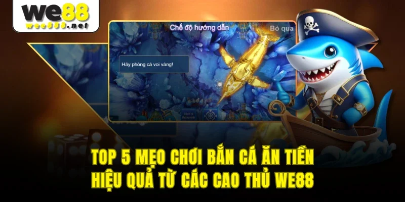 Top 5 Mẹo Chơi Bắn Cá Ăn Tiền Hiệu Quả Từ Các Cao Thủ WE88